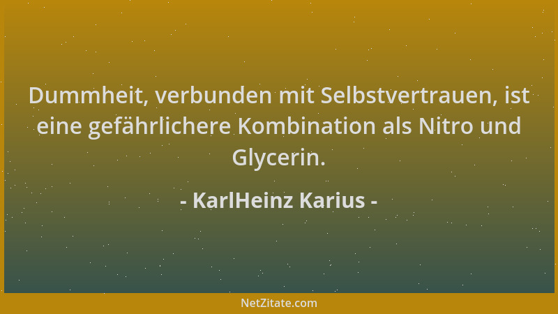 KarlHeinz Karius - Dummheit, verbunden mit Selbstvertrauen, ist eine gefährlichere Kombination als Nitro und Glycerin....