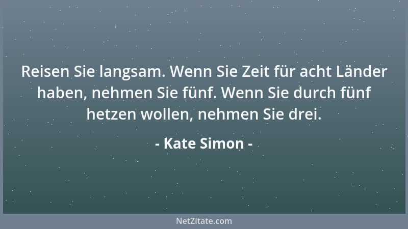Kate Simon - Reisen Sie langsam. Wenn Sie Zeit für acht Länder haben, nehmen Sie fünf. Wenn Sie durch fünf hetzen wollen, n...