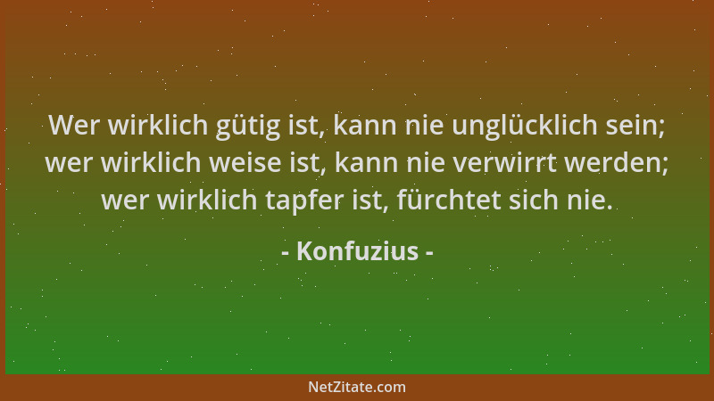 Konfuzius - Wer wirklich gütig ist, kann nie unglücklich sein; wer wirklich weise ist, kann nie verwirrt werden; wer wirkli...