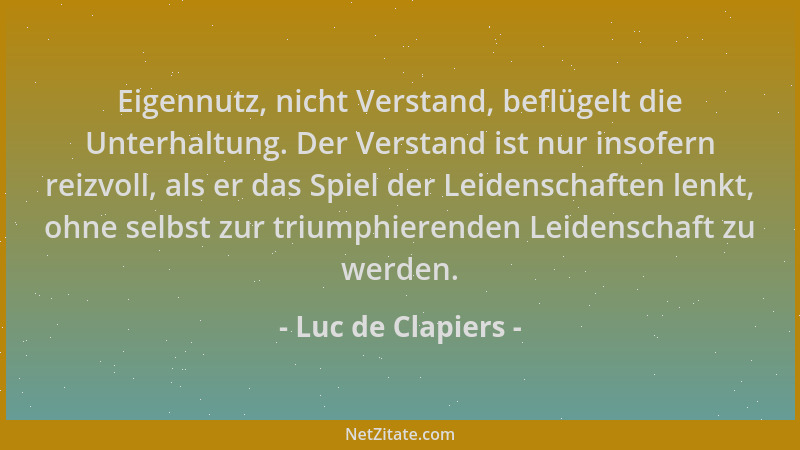 Luc de Clapiers - Eigennutz, nicht Verstand, beflügelt die Unterhaltung. Der Verstand ist nur insofern reizvoll, als er das...