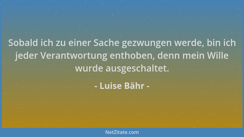 Luise Bähr - Sobald ich zu einer Sache gezwungen werde, bin ich jeder Verantwortung enthoben, denn mein Wille wurde ausgesc...
