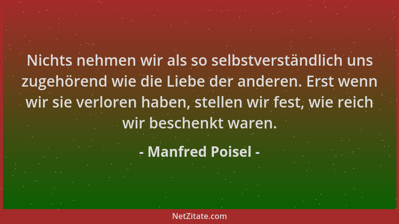 Manfred Poisel - Nichts nehmen wir als so selbstverständlich uns zugehörend wie die Liebe der anderen. Erst wenn wir sie ve...