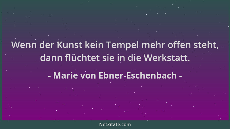 Marie von Ebner-Eschenbach - Wenn der Kunst kein Tempel mehr offen steht, dann flüchtet sie in die Werkstatt....