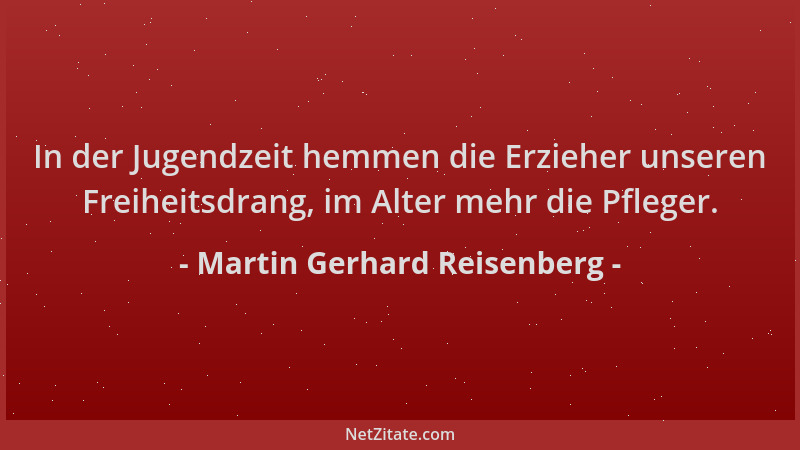 Martin Gerhard Reisenberg - In der Jugendzeit hemmen die Erzieher unseren Freiheitsdrang, im Alter mehr die Pfleger....