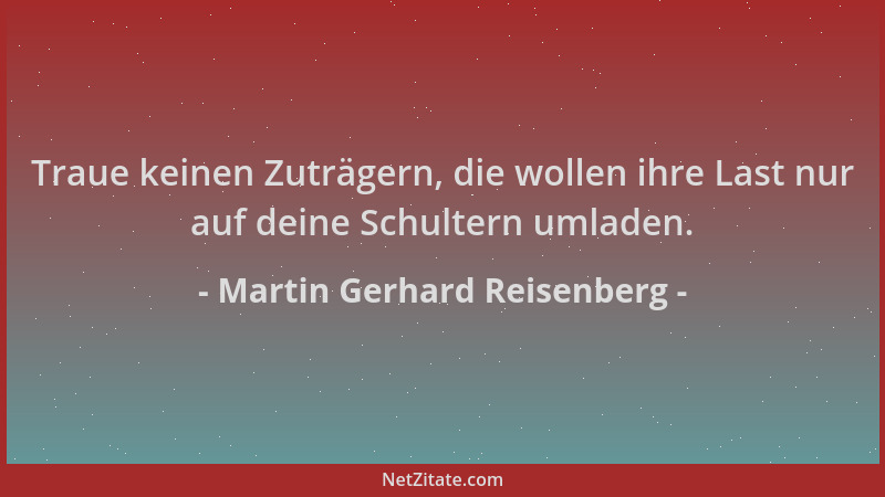 Martin Gerhard Reisenberg - Traue keinen Zuträgern, die wollen ihre Last nur auf deine Schultern umladen....