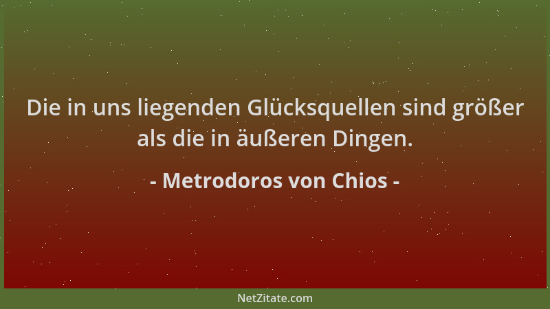 Metrodoros von Chios - Die in uns liegenden Glücksquellen sind größer als die in äußeren Dingen....