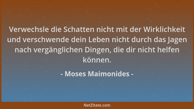 Moses Maimonides - Verwechsle die Schatten nicht mit der Wirklichkeit und verschwende dein Leben nicht durch das Jagen nach...
