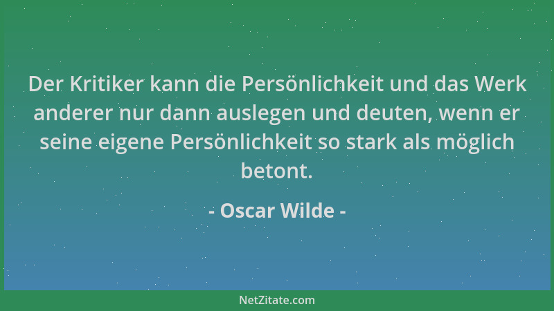 Oscar Wilde - Der Kritiker kann die Persönlichkeit und das Werk anderer nur dann auslegen und deuten, wenn er seine eigene...