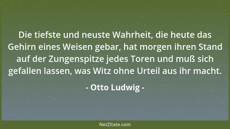Otto Ludwig - Die tiefste und neuste Wahrheit, die heute das Gehirn eines Weisen gebar, hat morgen ihren Stand auf der Zung...