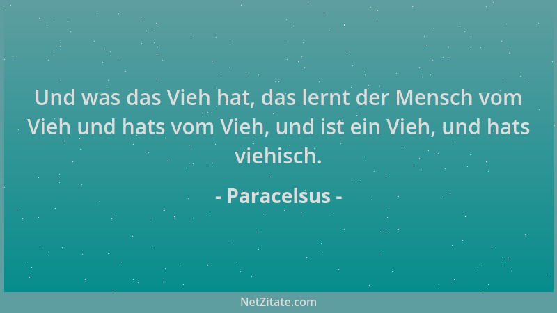 Paracelsus - Und was das Vieh hat, das lernt der Mensch vom Vieh und hats vom Vieh, und ist ein Vieh, und hats viehisch....
