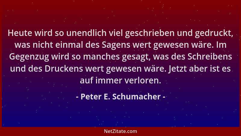 Peter E. Schumacher - Heute wird so unendlich viel geschrieben und gedruckt, was nicht einmal des Sagens wert gewesen wäre....