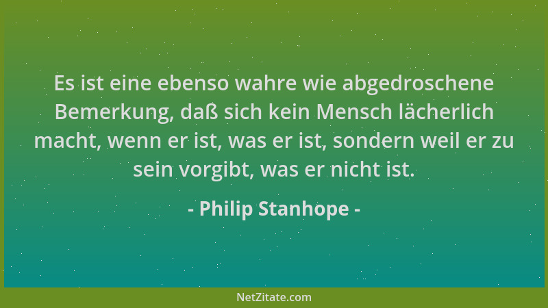 Philip Stanhope - Es ist eine ebenso wahre wie abgedroschene Bemerkung, daß sich kein Mensch lächerlich macht, wenn er ist,...