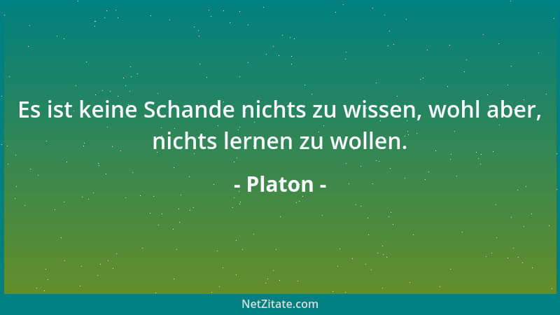 Platon - Es ist keine Schande nichts zu wissen, wohl aber, nichts lernen zu wollen....