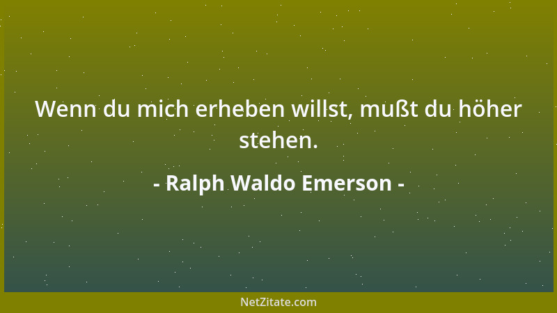 Ralph Waldo Emerson - Wenn du mich erheben willst, mußt du höher stehen....