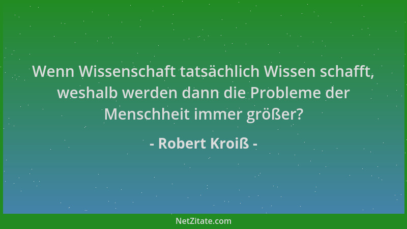 Robert Kroiß - Wenn Wissenschaft tatsächlich Wissen schafft, weshalb werden dann die Probleme der Menschheit immer größer?...