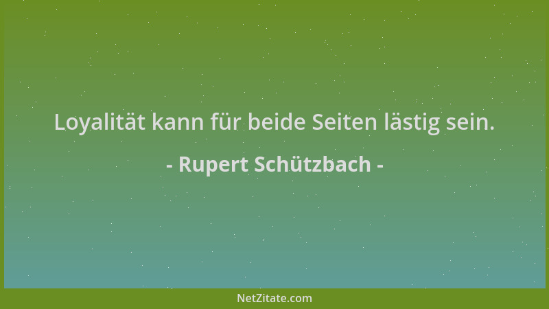 Rupert Schützbach - Loyalität kann für beide Seiten lästig sein....