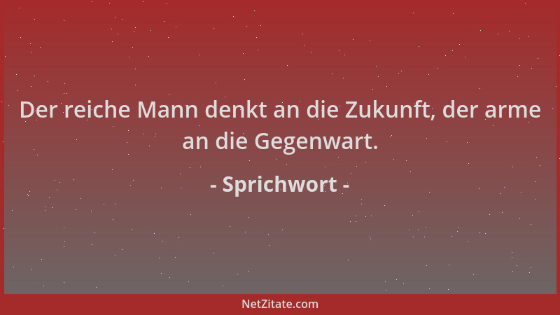Sprichwort - Der reiche Mann denkt an die Zukunft, der arme an die Gegenwart....