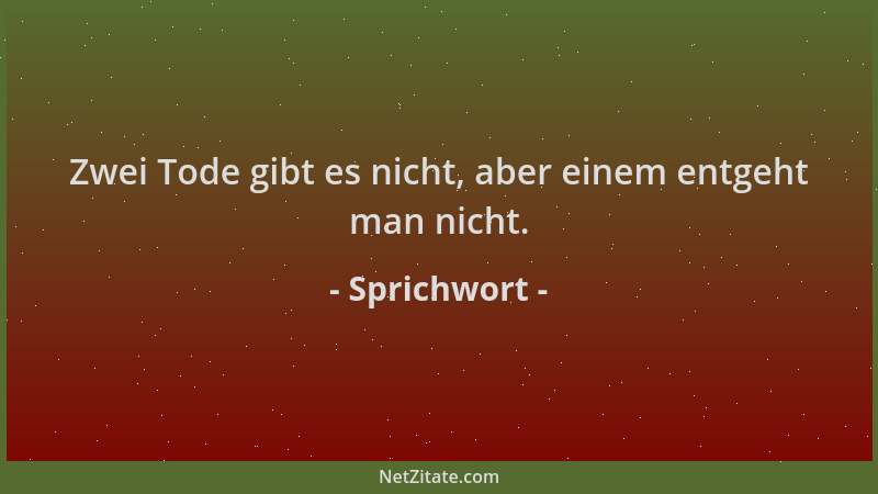 Sprichwort - Zwei Tode gibt es nicht, aber einem entgeht man nicht....