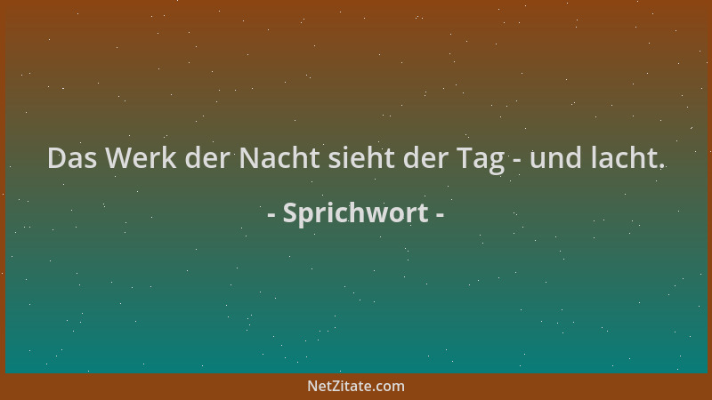Sprichwort - Das Werk der Nacht sieht der Tag - und lacht....