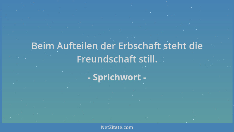 Sprichwort - Beim Aufteilen der Erbschaft steht die Freundschaft still....