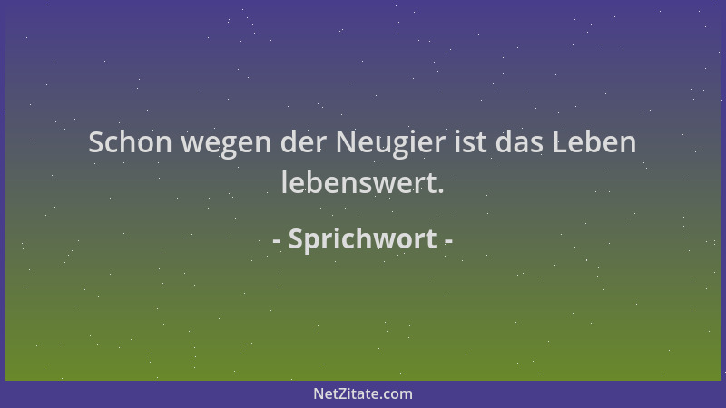 Sprichwort - Schon wegen der Neugier ist das Leben lebenswert....
