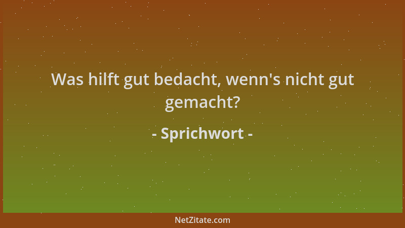 Sprichwort - Was hilft gut bedacht, wenn 's nicht gut gemacht?...