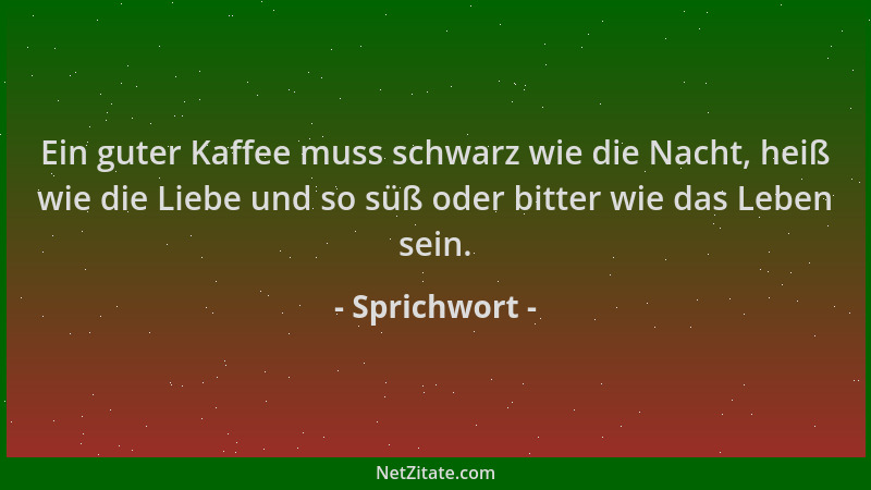 Sprichwort - Ein guter Kaffee muss schwarz wie die Nacht, heiß wie die Liebe und so süß oder bitter wie das Leben sein....