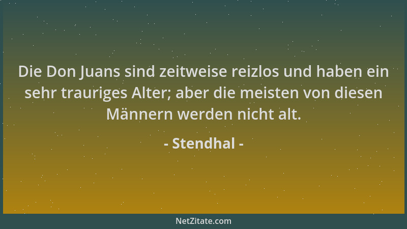 Stendhal - Die Don Juans sind zeitweise reizlos und haben ein sehr trauriges Alter; aber die meisten von diesen Männern wer...
