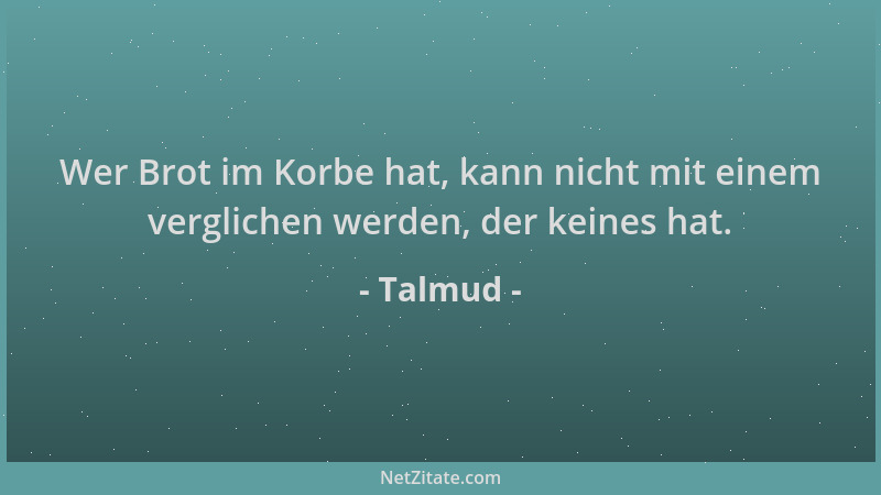 Talmud - Wer Brot im Korbe hat, kann nicht mit einem verglichen werden, der keines hat....
