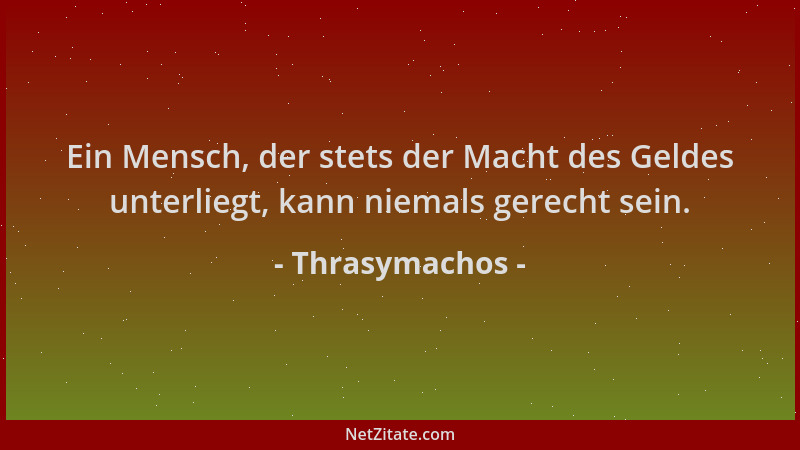 Thrasymachos - Ein Mensch, der stets der Macht des Geldes unterliegt, kann niemals gerecht sein....