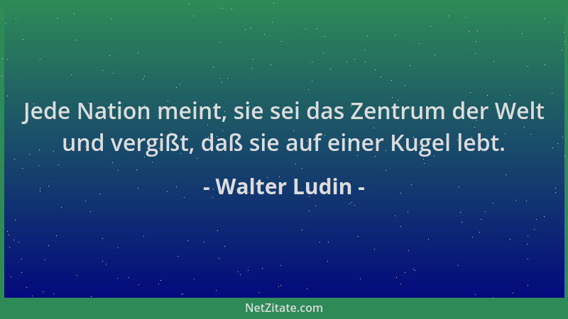 Walter Ludin - Jede Nation meint, sie sei das Zentrum der Welt und vergißt, daß sie auf einer Kugel lebt....