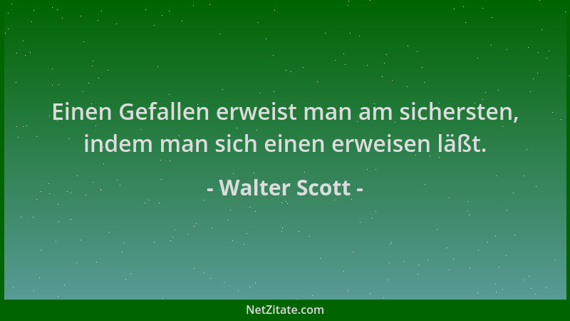 Walter Scott - Einen Gefallen erweist man am sichersten, indem man sich einen erweisen läßt....