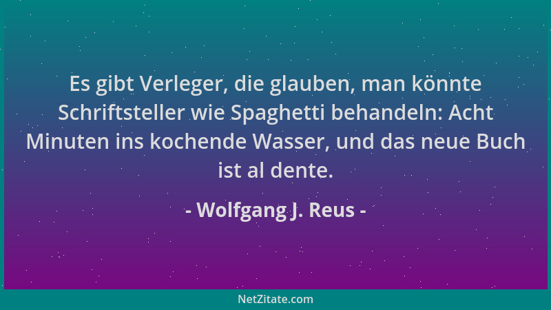 Wolfgang J. Reus - Es gibt Verleger, die glauben, man könnte Schriftsteller wie Spaghetti behandeln: Acht Minuten ins koche...