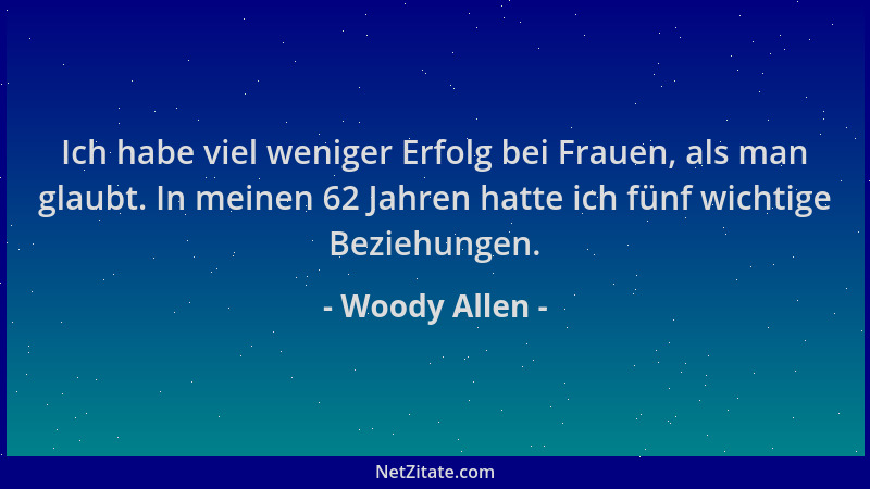 Woody Allen - Ich habe viel weniger Erfolg bei Frauen, als man glaubt. In meinen 62 Jahren hatte ich fünf wichtige Beziehun...