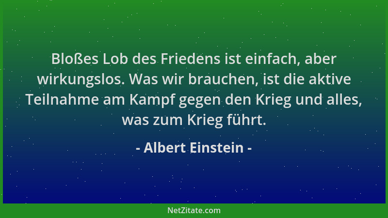 Albert Einstein - Bloßes Lob des Friedens ist einfach, aber wirkungslos. Was wir brauchen, ist die aktive Teilnahme am Kamp...