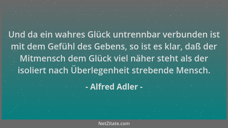 Alfred Adler - Und da ein wahres Glück untrennbar verbunden ist mit dem Gefühl des Gebens, so ist es klar, daß der Mitmensc...