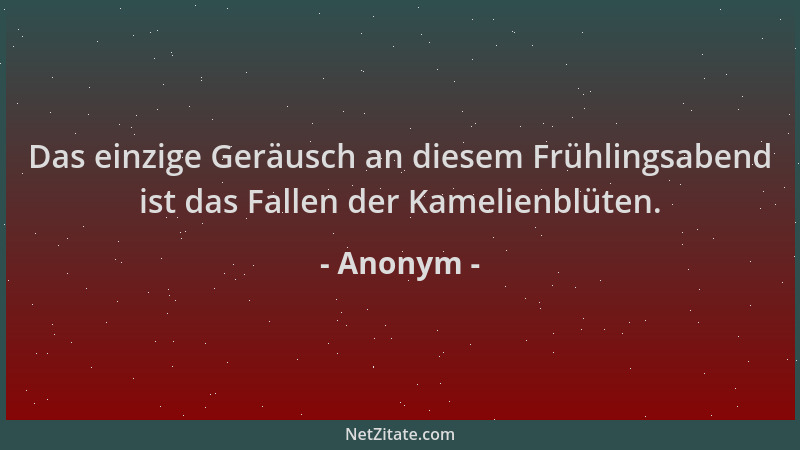 Anonym - Das einzige Geräusch an diesem Frühlingsabend ist das Fallen der Kamelienblüten....