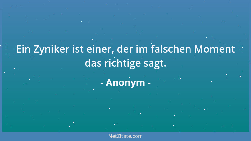 Anonym - Ein Zyniker ist einer, der im falschen Moment das richtige sagt....