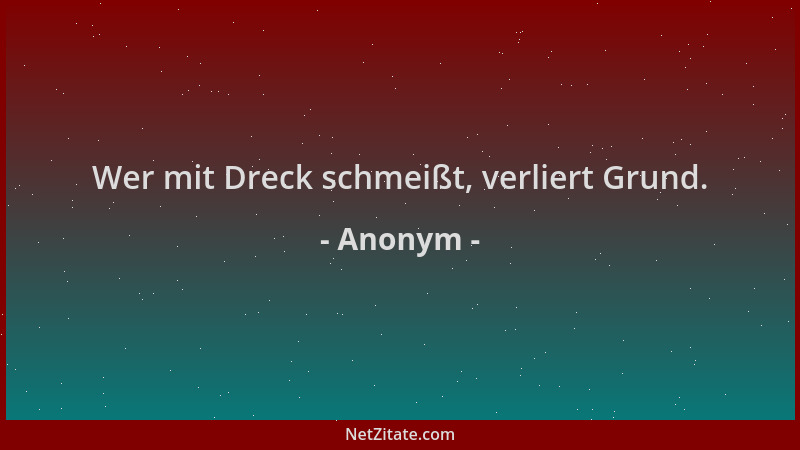 Anonym - Wer mit Dreck schmeißt, verliert Grund....