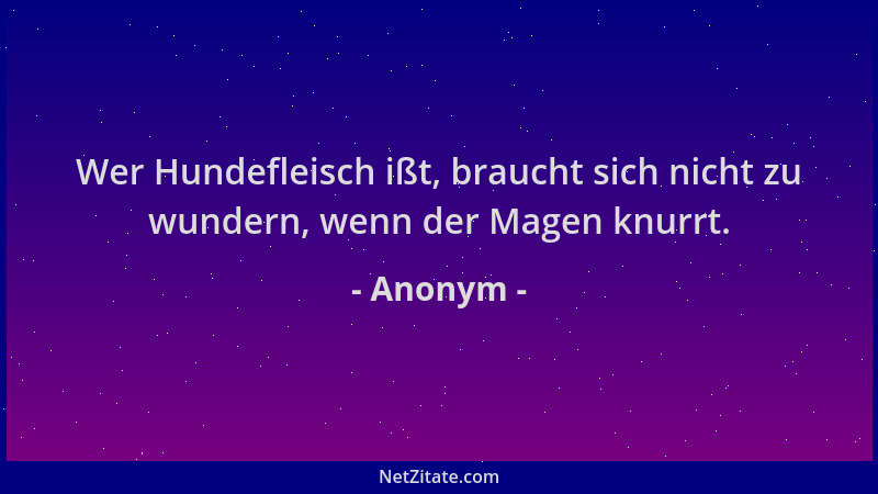 Anonym - Wer Hundefleisch ißt, braucht sich nicht zu wundern, wenn der Magen knurrt....