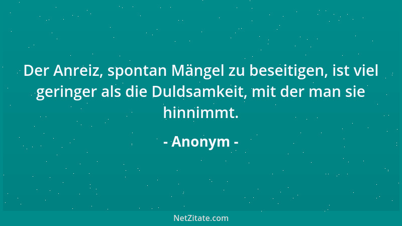 Anonym - Der Anreiz, spontan Mängel zu beseitigen, ist viel geringer als die Duldsamkeit, mit der man sie hinnimmt....