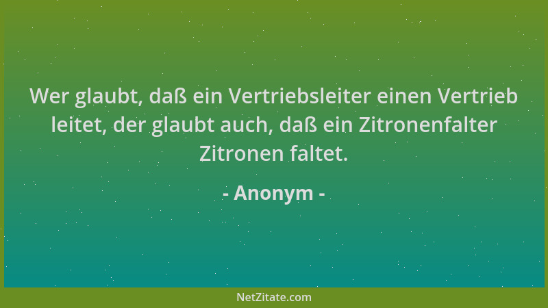 Anonym - Wer glaubt, daß ein Vertriebsleiter einen Vertrieb leitet, der glaubt auch, daß ein Zitronenfalter Zitronen faltet...