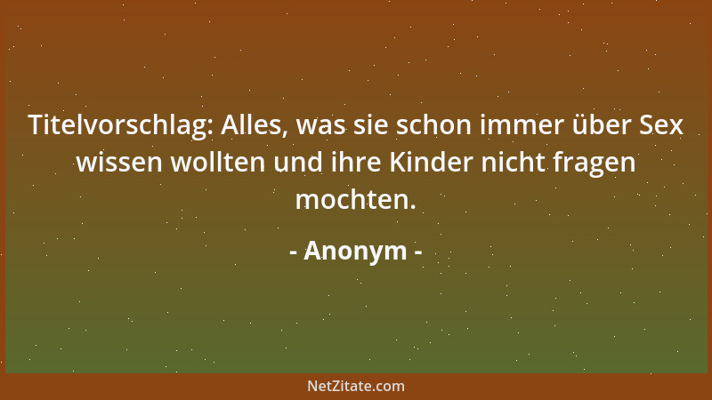 Anonym - Titelvorschlag: Alles, was sie schon immer über Sex wissen wollten und ihre Kinder nicht fragen mochten....