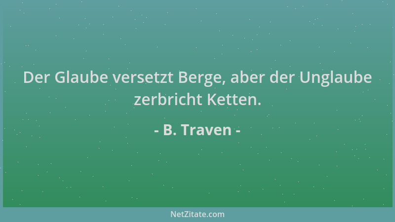 B. Traven - Der Glaube versetzt Berge, aber der Unglaube zerbricht Ketten....