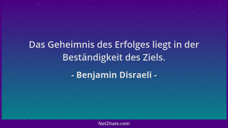 Benjamin Disraeli - Das Geheimnis des Erfolges liegt in der Beständigkeit des Ziels....