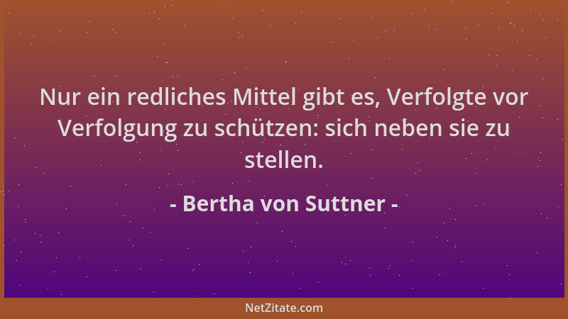 Bertha von Suttner - Nur ein redliches Mittel gibt es, Verfolgte vor Verfolgung zu schützen: sich neben sie zu stellen....