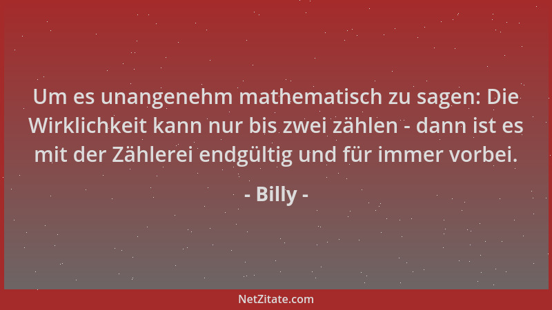 Billy - Um es unangenehm mathematisch zu sagen: Die Wirklichkeit kann nur bis zwei zählen - dann ist es mit der Zählerei en...