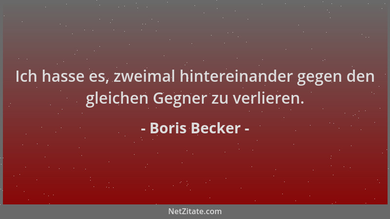 Boris Becker - Ich hasse es, zweimal hintereinander gegen den gleichen Gegner zu verlieren....