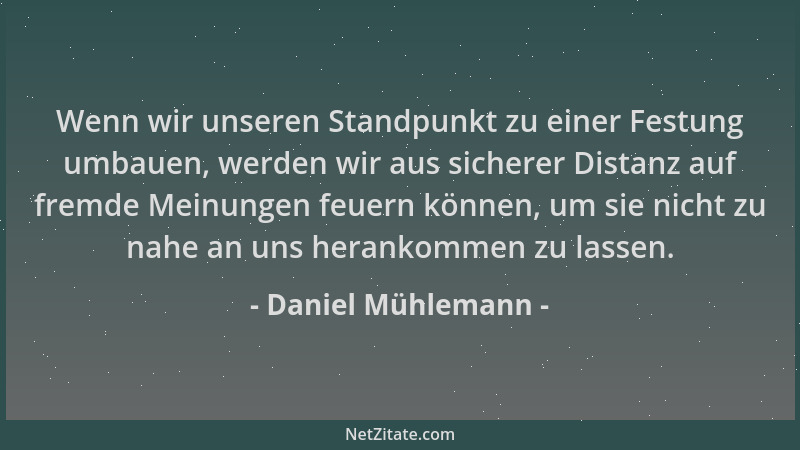 Daniel Mühlemann - Wenn wir unseren Standpunkt zu einer Festung umbauen, werden wir aus sicherer Distanz auf fremde Meinung...