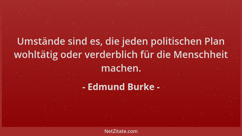 Edmund Burke - Umstände sind es, die jeden politischen Plan wohltätig oder verderblich für die Menschheit machen....